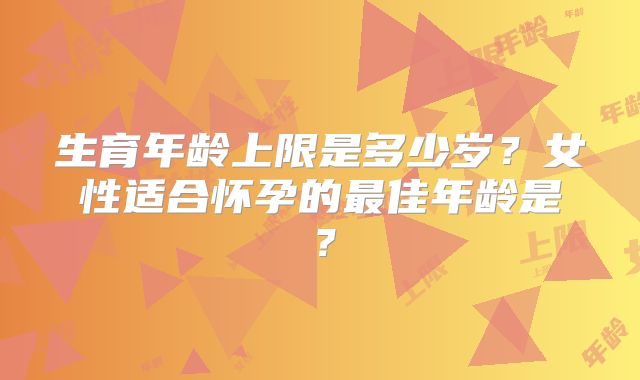 生育年龄上限是多少岁？女性适合怀孕的最佳年龄是？