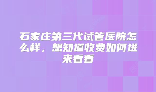 石家庄第三代试管医院怎么样，想知道收费如何进来看看