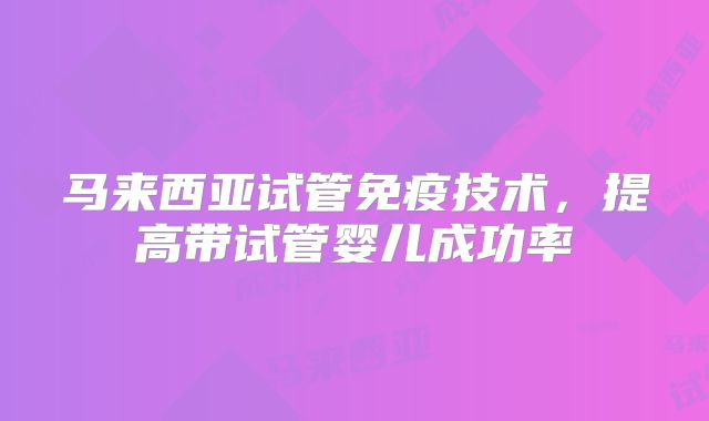 马来西亚试管免疫技术,提高带试管婴儿成功率