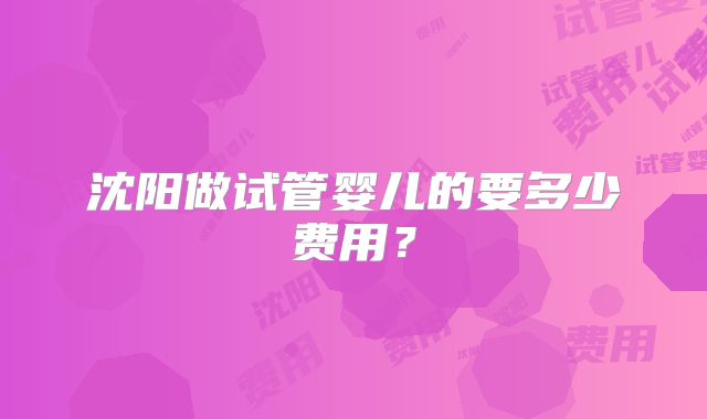 沈阳做试管婴儿的要多少费用?