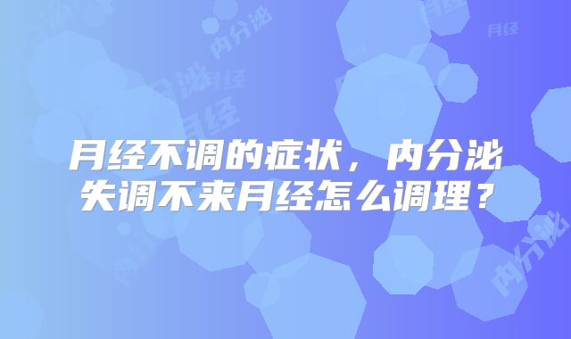 月经不调的症状,内分泌失调不来月经怎么调理?