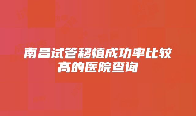 南昌试管移植成功率比较高的医院查询