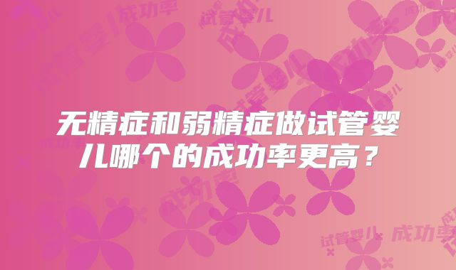 无精症和弱精症做试管婴儿哪个的成功率更高?