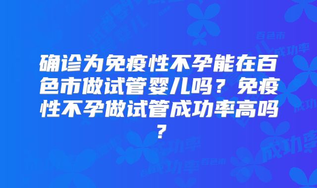 确诊为免疫性不孕能在百色市做试管婴儿吗？免疫性不孕做试管成功率高吗？