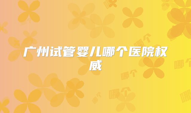 广州试管婴儿哪个医院权威