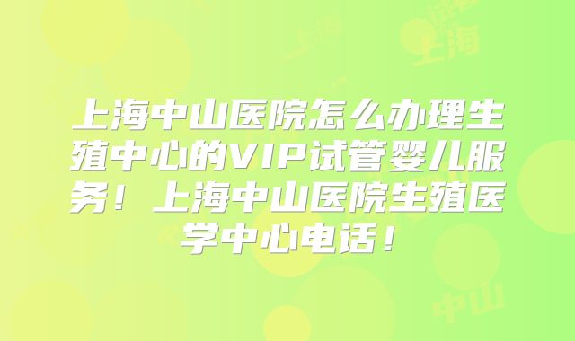 上海中山医院怎么办理生殖中心的VIP试管婴儿服务！上海中山医院生殖医学中心电话！