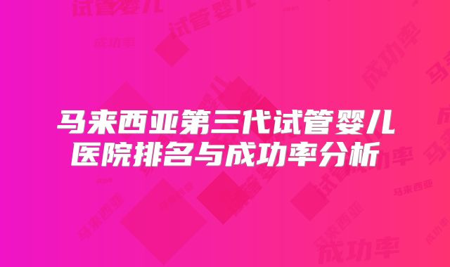 马来西亚第三代试管婴儿医院排名与成功率分析
