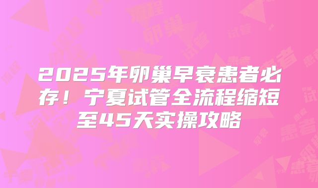 2025年卵巢早衰患者必存!宁夏试管全流程缩短至45天实操攻略