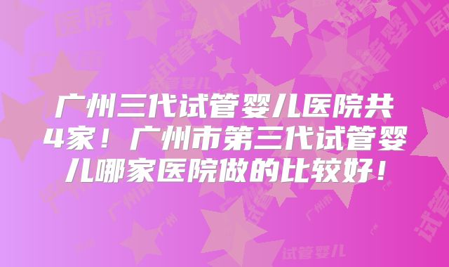 广州三代试管婴儿医院共4家!广州市第三代试管婴儿哪家医院做的比较好!