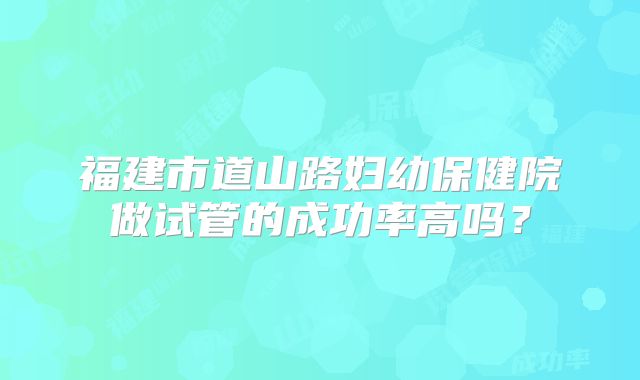 福建市道山路妇幼保健院做试管的成功率高吗？