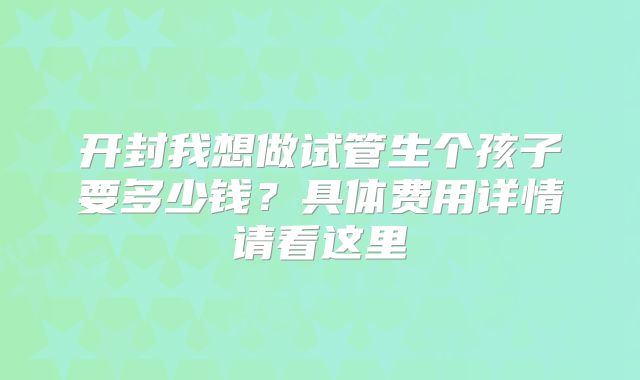 开封我想做试管生个孩子要多少钱？具体费用详情请看这里