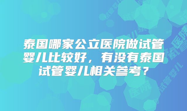 泰国哪家公立医院做试管婴儿比较好，有没有泰国试管婴儿相关参考？