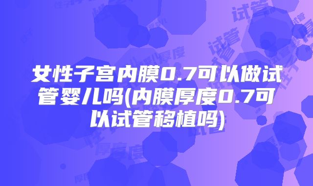 女性子宫内膜0.7可以做试管婴儿吗(内膜厚度0.7可以试管移植吗)
