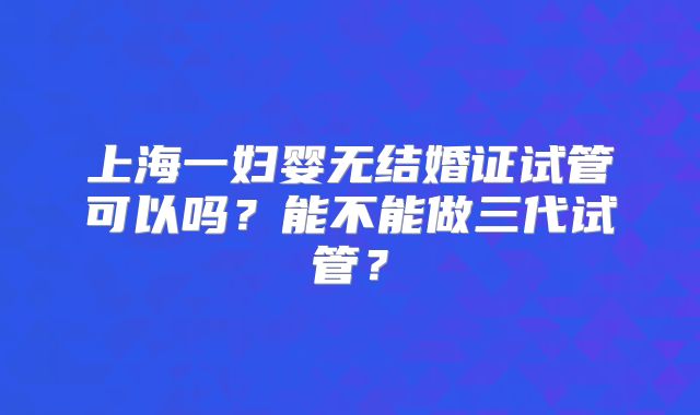 上海一妇婴无结婚证试管可以吗？能不能做三代试管？