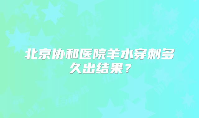 北京协和医院羊水穿刺多久出结果？