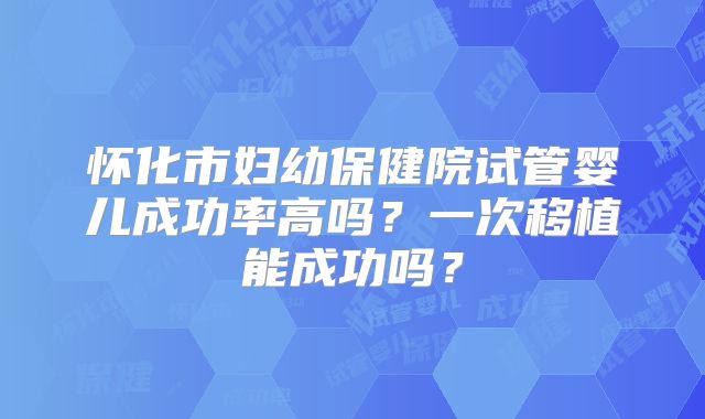 怀化市妇幼保健院试管婴儿成功率高吗？一次移植能成功吗？