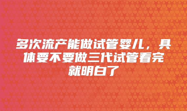 多次流产能做试管婴儿，具体要不要做三代试管看完就明白了