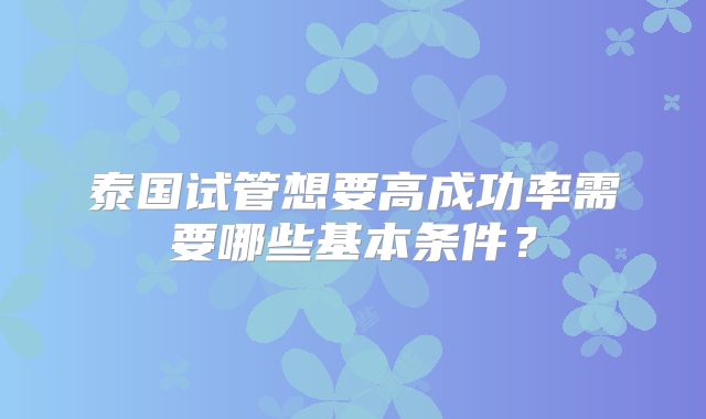 泰国试管想要高成功率需要哪些基本条件?