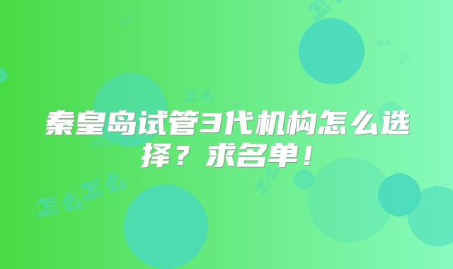 秦皇岛试管3代机构怎么选择？求名单！