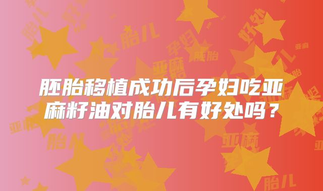 胚胎移植成功后孕妇吃亚麻籽油对胎儿有好处吗？