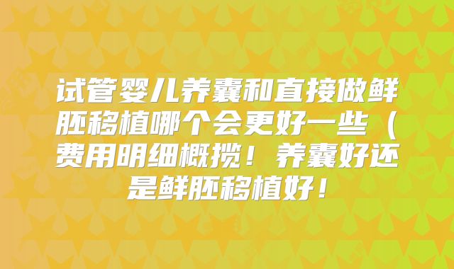 试管婴儿养囊和直接做鲜胚移植哪个会更好一些（费用明细概揽！养囊好还是鲜胚移植好！