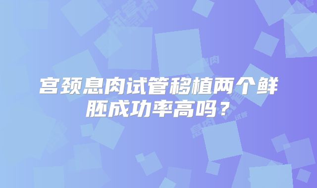宫颈息肉试管移植两个鲜胚成功率高吗?