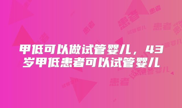 甲低可以做试管婴儿，43岁甲低患者可以试管婴儿