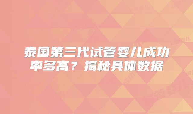 泰国第三代试管婴儿成功率多高？揭秘具体数据