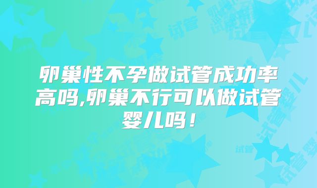 卵巢性不孕做试管成功率高吗,卵巢不行可以做试管婴儿吗！