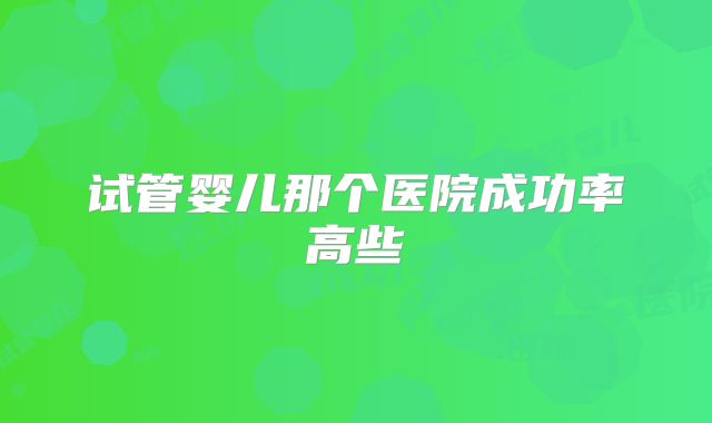 试管婴儿那个医院成功率高些