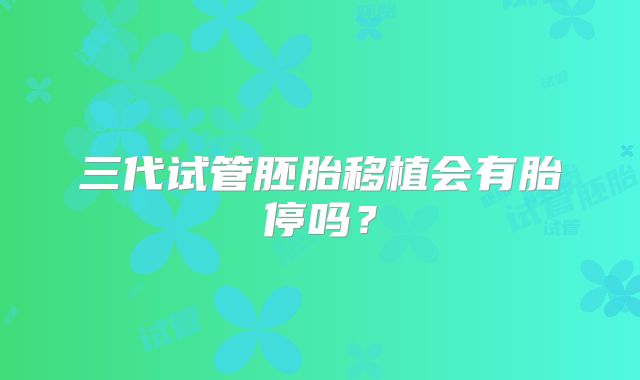 三代试管胚胎移植会有胎停吗？