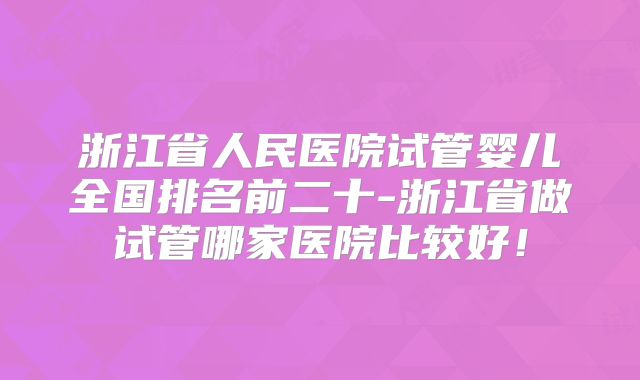 浙江省人民医院试管婴儿全国排名前二十-浙江省做试管哪家医院比较好！