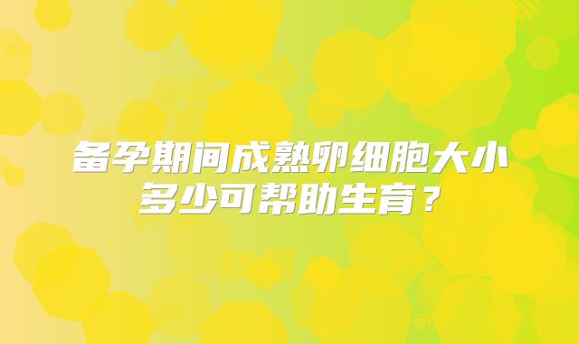 备孕期间成熟卵细胞大小多少可帮助生育？