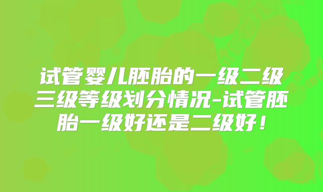 试管婴儿胚胎的一级二级三级等级划分情况-试管胚胎一级好还是二级好!