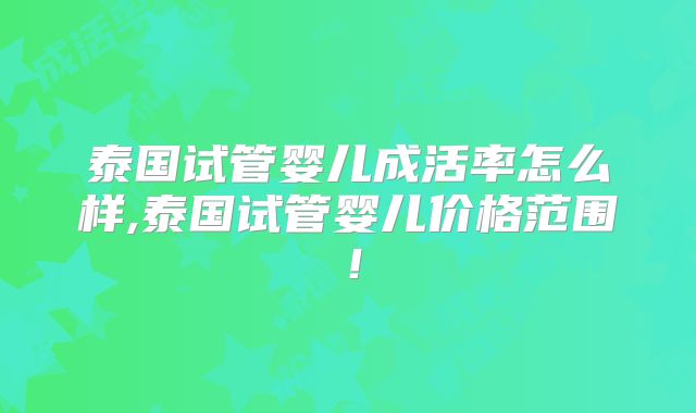 泰国试管婴儿成活率怎么样,泰国试管婴儿价格范围！