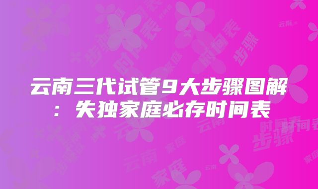 云南三代试管9大步骤图解：失独家庭必存时间表