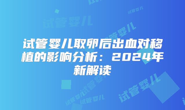 试管婴儿取卵后出血对移植的影响分析：2024年新解读