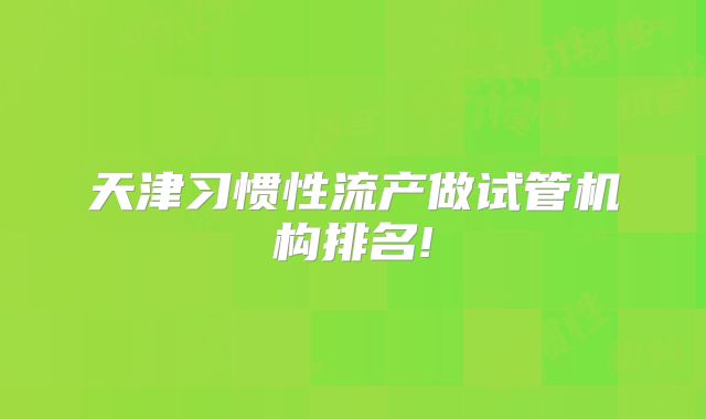 天津习惯性流产做试管机构排名!