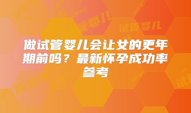 做试管婴儿会让女的更年期前吗？最新怀孕成功率参考