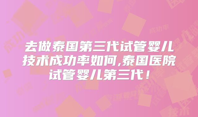 去做泰国第三代试管婴儿技术成功率如何,泰国医院试管婴儿第三代!