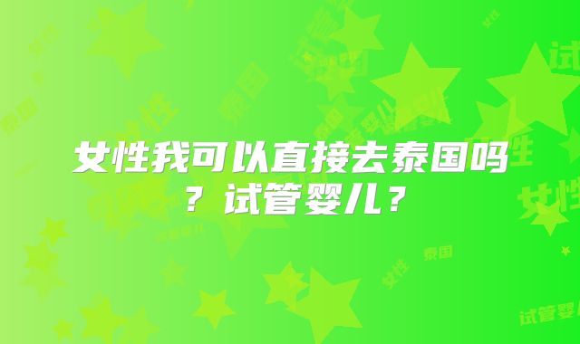 女性我可以直接去泰国吗？试管婴儿？