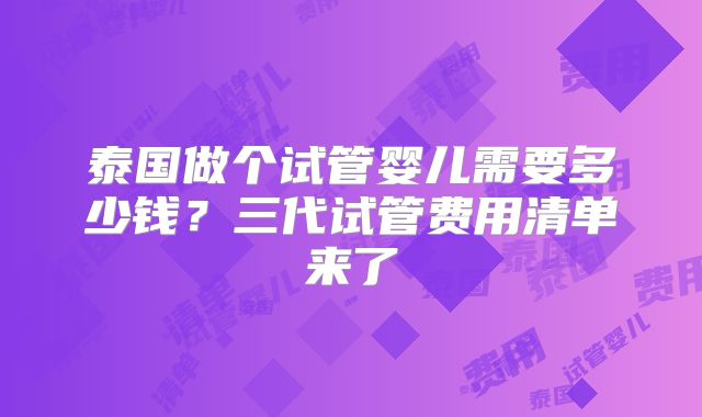 泰国做个试管婴儿需要多少钱？三代试管费用清单来了