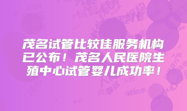 茂名试管比较佳服务机构已公布!茂名人民医院生殖中心试管婴儿成功率!