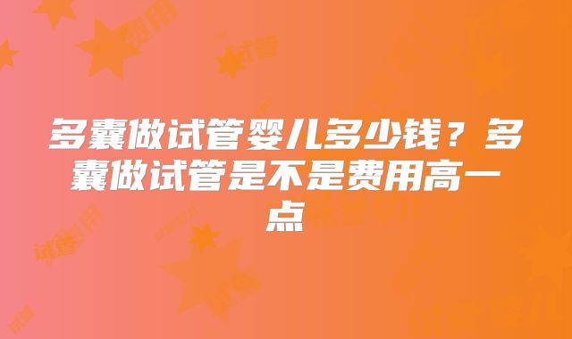 多囊做试管婴儿多少钱？多囊做试管是不是费用高一点