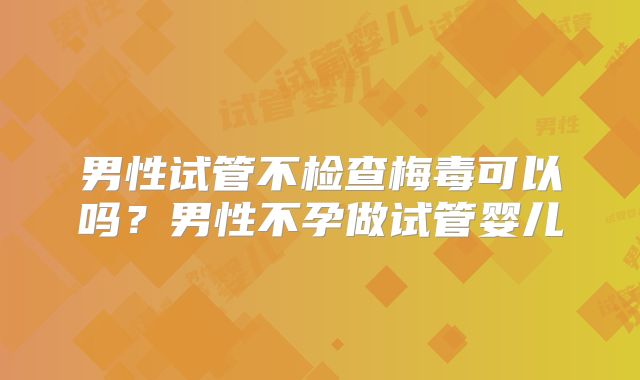男性试管不检查梅毒可以吗？男性不孕做试管婴儿