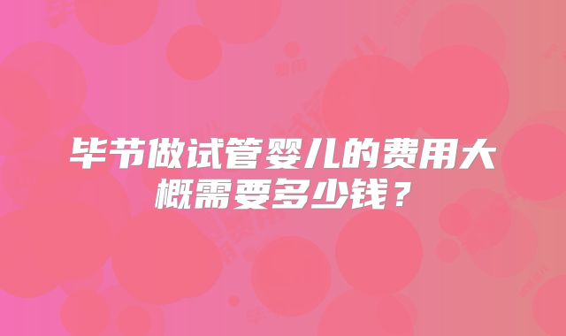 毕节做试管婴儿的费用大概需要多少钱？