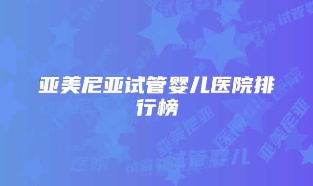 亚美尼亚试管婴儿医院排行榜