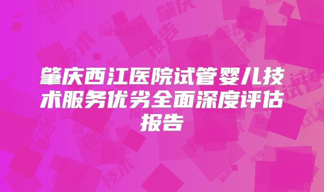 肇庆西江医院试管婴儿技术服务优劣全面深度评估报告