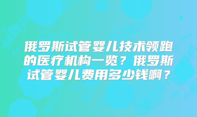 俄罗斯试管婴儿技术领跑的医疗机构一览？俄罗斯试管婴儿费用多少钱啊？