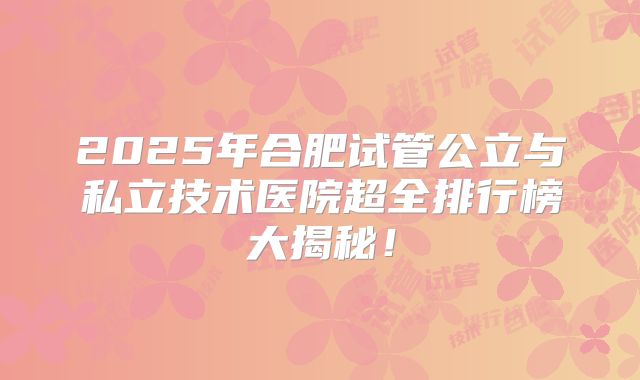 2025年合肥试管公立与私立技术医院超全排行榜大揭秘！
